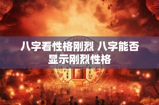 八字看性格刚烈 八字能否显示刚烈性格