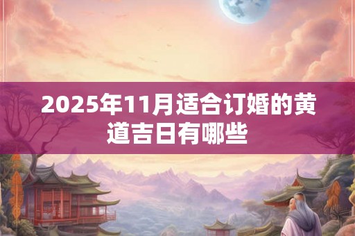 2025年11月适合订婚的黄道吉日有哪些 2025年11月适合订婚的黄道吉日有哪些