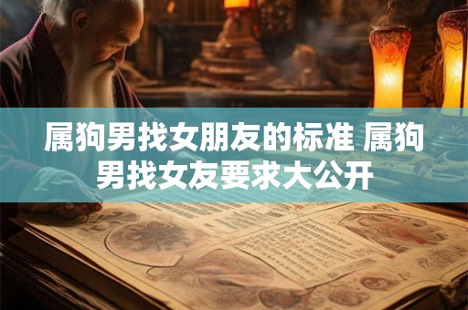 属狗男找女朋友的标准 属狗男找女友要求大公开 属狗男找女朋友的标准 属狗男找女友要求大公开