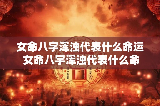 女命八字浑浊代表什么命运 女命八字浑浊代表什么命运呢 女命八字浑浊代表什么命运 女命八字浑浊代表什么命运呢