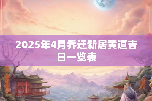 2025年4月乔迁新居黄道吉日一览表