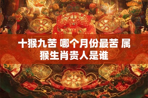 十猴九苦 哪个月份最苦 属猴生肖贵人是谁 十猴九苦 哪个月份最苦 属猴生肖贵人是谁