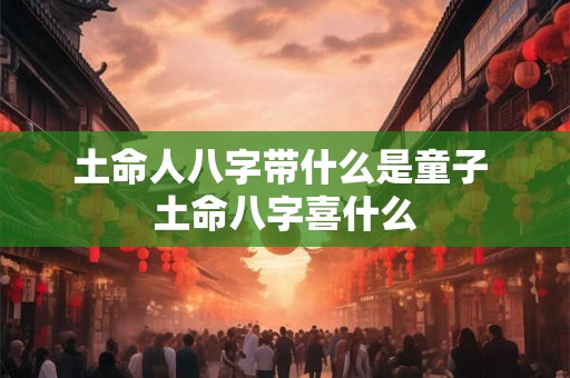 土命人八字带什么是童子 土命八字喜什么 土命人八字带什么是童子 土命八字喜什么