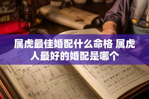 属虎最佳婚配什么命格 属虎人最好的婚配是哪个 属虎最佳婚配什么命格 属虎人最好的婚配是哪个