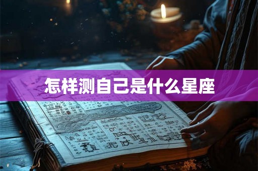 怎样测自己是什么星座 怎样测自己是什么星座