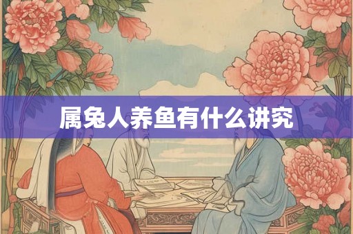 属兔人养鱼有什么讲究 属兔人养鱼有什么讲究