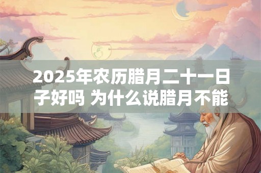 2025年农历腊月二十一日子好吗 为什么说腊月不能搬家 2025年农历腊月二十一日子好吗 为什么说腊月不能搬家