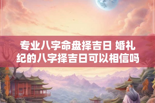 专业八字命盘择吉日 婚礼纪的八字择吉日可以相信吗 专业八字命盘择吉日 婚礼纪的八字择吉日可以相信吗