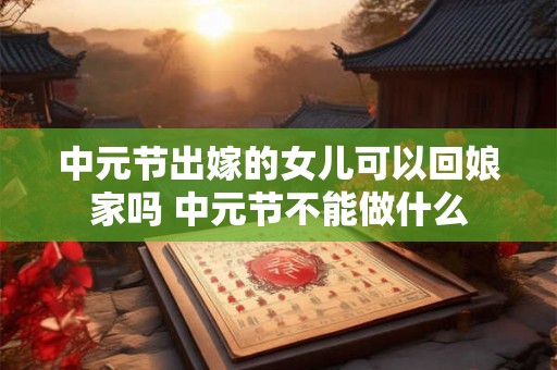 中元节出嫁的女儿可以回娘家吗 中元节不能做什么 中元节出嫁的女儿可以回娘家吗 中元节不能做什么