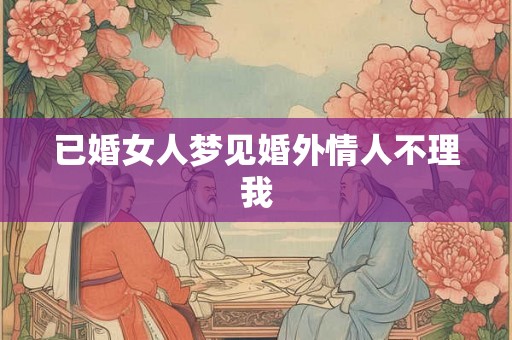 已婚女人梦见婚外情人不理我 已婚女人梦见婚外情人不理我