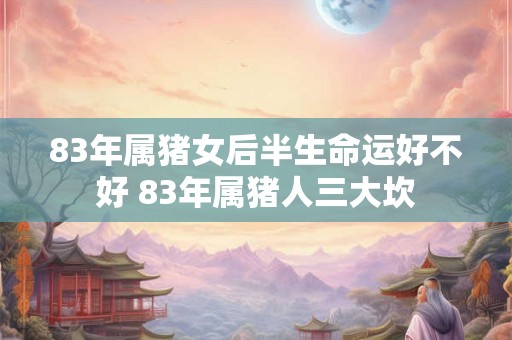 83年属猪女后半生命运好不好 83年属猪人三大坎 83年属猪女后半生命运好不好 83年属猪人三大坎