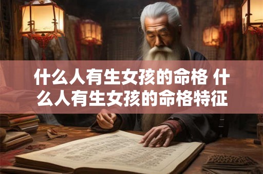 什么人有生女孩的命格 什么人有生女孩的命格特征 什么人有生女孩的命格 什么人有生女孩的命格特征