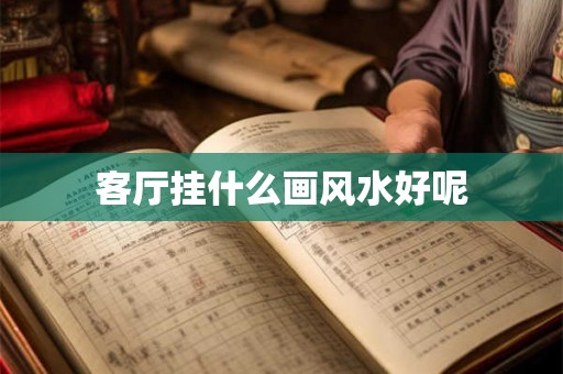 客厅挂什么画风水好呢 客厅挂什么画风水好呢