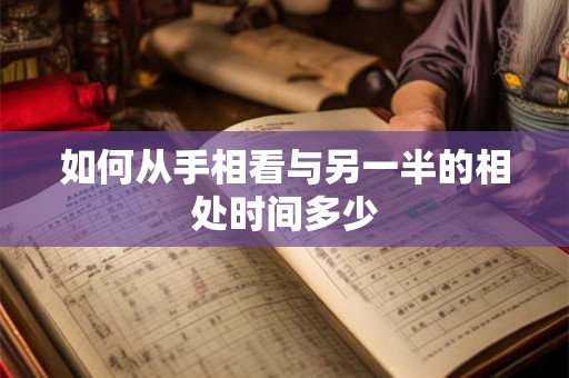 如何从手相看与另一半的相处时间多少 如何从手相看与另一半的相处时间多少