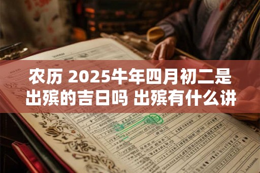 农历 2025牛年四月初二是出殡的吉日吗 出殡有什么讲究 农历 2025牛年四月初二是出殡的吉日吗 出殡有什么讲究