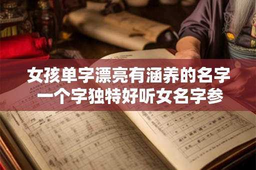 女孩单字漂亮有涵养的名字 一个字独特好听女名字参考 女孩单字漂亮有涵养的名字 一个字独特好听女名字参考