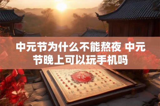 中元节为什么不能熬夜 中元节晚上可以玩手机吗