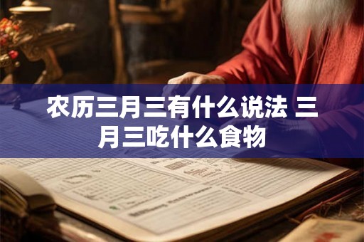 农历三月三有什么说法 三月三吃什么食物 农历三月三有什么说法 三月三吃什么食物