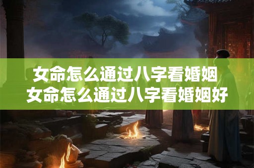 女命怎么通过八字看婚姻 女命怎么通过八字看婚姻好不好 女命怎么通过八字看婚姻 女命怎么通过八字看婚姻好不好