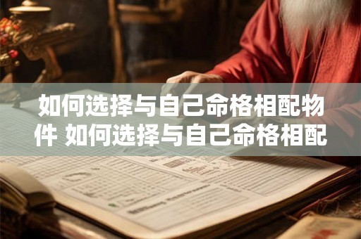 如何选择与自己命格相配物件 如何选择与自己命格相配物件的人 如何选择与自己命格相配物件 如何选择与自己命格相配物件的人