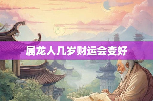 属龙人几岁财运会变好 属龙人几岁财运会变好