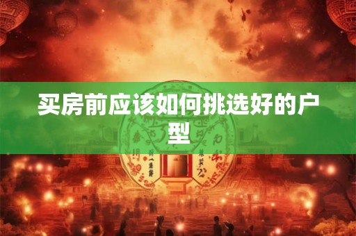 买房前应该如何挑选好的户型 买房前应该如何挑选好的户型