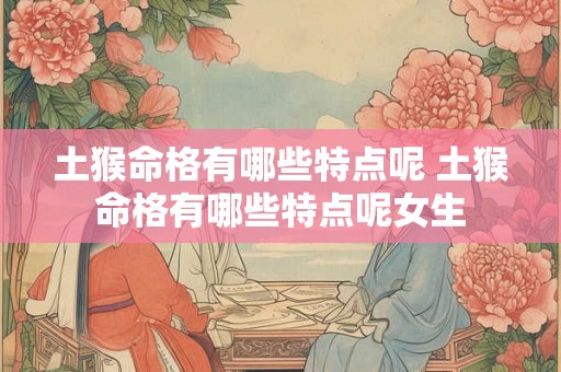 土猴命格有哪些特点呢 土猴命格有哪些特点呢女生