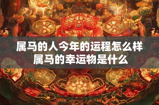 属马的人今年的运程怎么样 属马的幸运物是什么