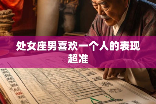 处女座男喜欢一个人的表现超准 处女座男喜欢一个人的表现超准