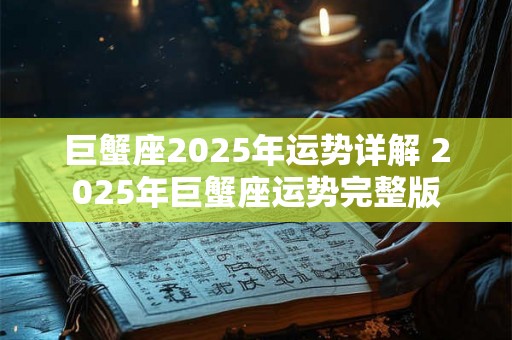 巨蟹座2025年运势详解 2025年巨蟹座运势完整版 巨蟹座2025年运势详解 2025年巨蟹座运势完整版