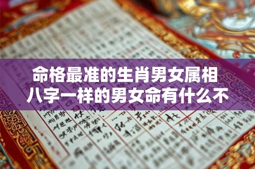 命格最准的生肖男女属相 八字一样的男女命有什么不同 命格最准的生肖男女属相 八字一样的男女命有什么不同