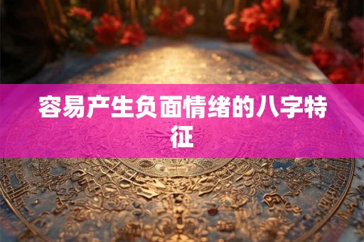 容易产生负面情绪的八字特征 容易产生负面情绪的八字特征