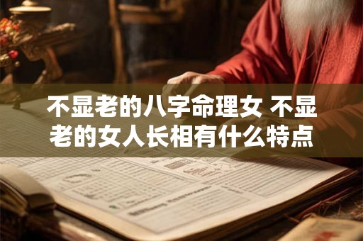 不显老的八字命理女 不显老的女人长相有什么特点 不显老的八字命理女 不显老的女人长相有什么特点