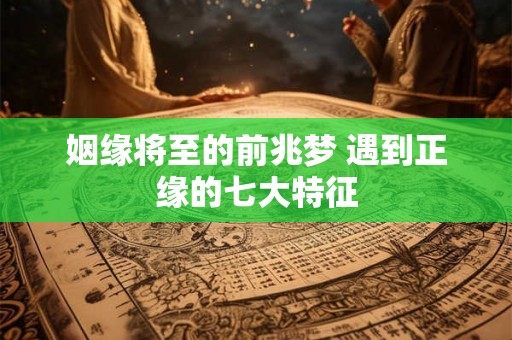姻缘将至的前兆梦 遇到正缘的七大特征 姻缘将至的前兆梦 遇到正缘的七大特征