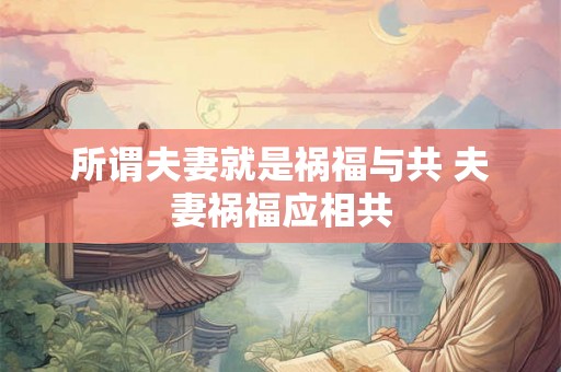所谓夫妻就是祸福与共 夫妻祸福应相共 所谓夫妻就是祸福与共 夫妻祸福应相共