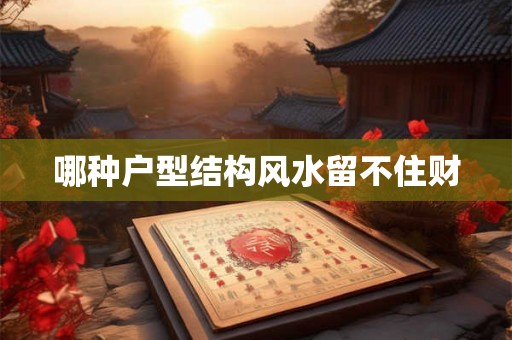 哪种户型结构风水留不住财 哪种户型结构风水留不住财