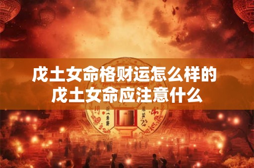 戊土女命格财运怎么样的 戊土女命应注意什么