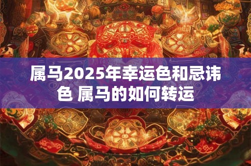 属马2025年幸运色和忌讳色 属马的如何转运 属马2025年幸运色和忌讳色 属马的如何转运
