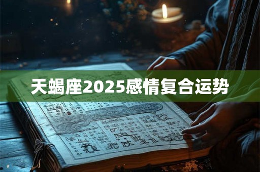 天蝎座2025感情复合运势 天蝎座2025感情复合运势