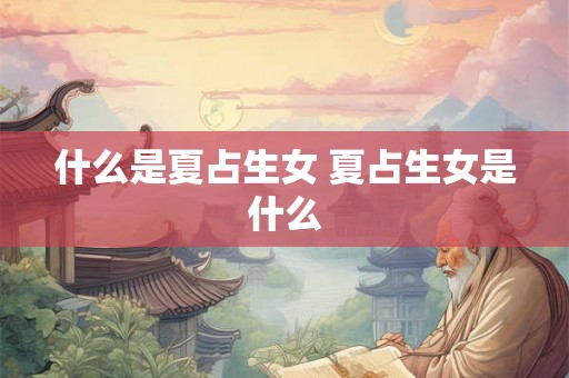什么是夏占生女 夏占生女是什么 什么是夏占生女 夏占生女是什么