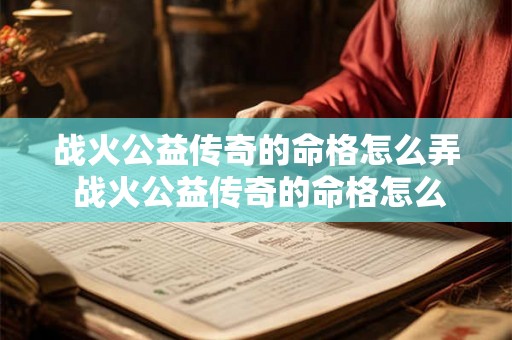 战火公益传奇的命格怎么弄 战火公益传奇的命格怎么弄出来 战火公益传奇的命格怎么弄 战火公益传奇的命格怎么弄出来