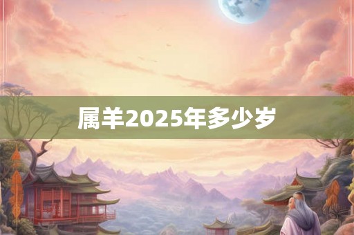 属羊2025年多少岁 属羊2025年多少岁