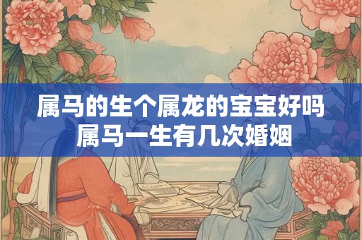 属马的生个属龙的宝宝好吗 属马一生有几次婚姻 属马的生个属龙的宝宝好吗 属马一生有几次婚姻