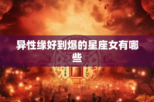异性缘好到爆的星座女有哪些 异性缘好到爆的星座女有哪些