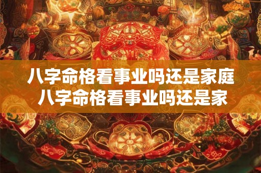 八字命格看事业吗还是家庭 八字命格看事业吗还是家庭好 八字命格看事业吗还是家庭 八字命格看事业吗还是家庭好