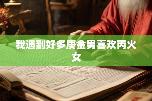 我遇到好多庚金男喜欢丙火女 我遇到好多庚金男喜欢丙火女