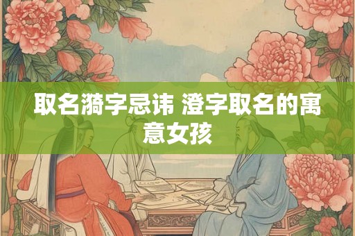 取名漪字忌讳 澄字取名的寓意女孩