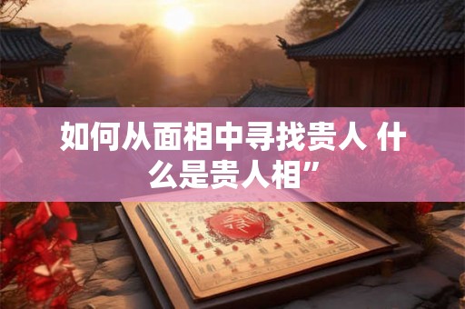 如何从面相中寻找贵人 什么是贵人相” 如何从面相中寻找贵人 什么是贵人相”