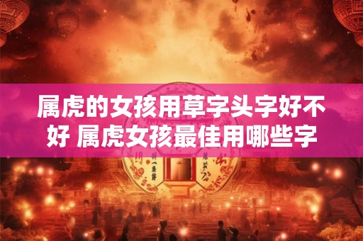 属虎的女孩用草字头字好不好 属虎女孩最佳用哪些字 属虎的女孩用草字头字好不好 属虎女孩最佳用哪些字
