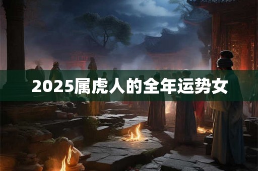 2025属虎人的全年运势女 2025属虎人的全年运势女